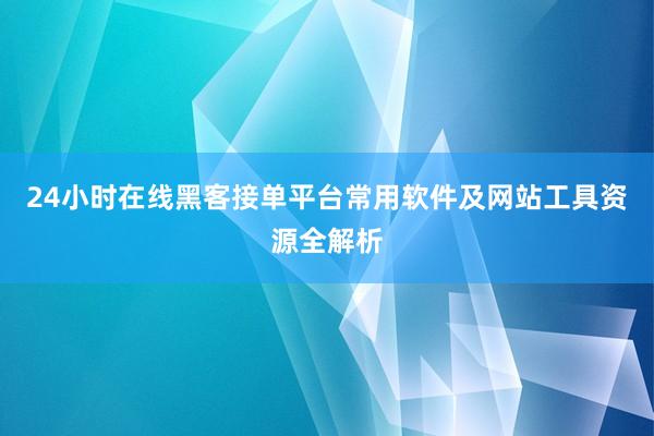 24小时在线黑客接单平台常用软件及网站工具资源全解析