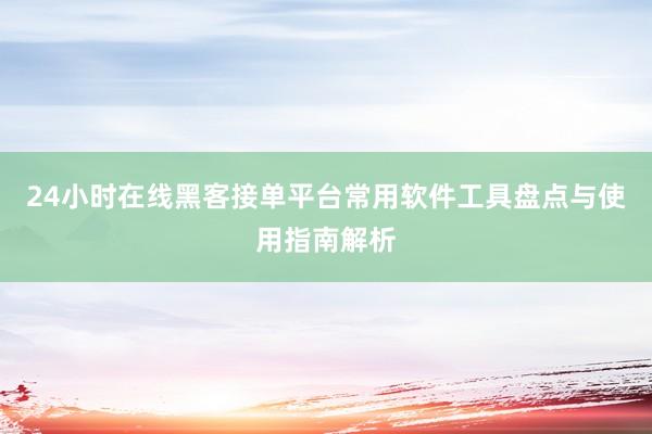 24小时在线黑客接单平台常用软件工具盘点与使用指南解析