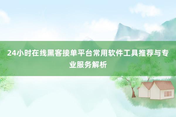 24小时在线黑客接单平台常用软件工具推荐与专业服务解析