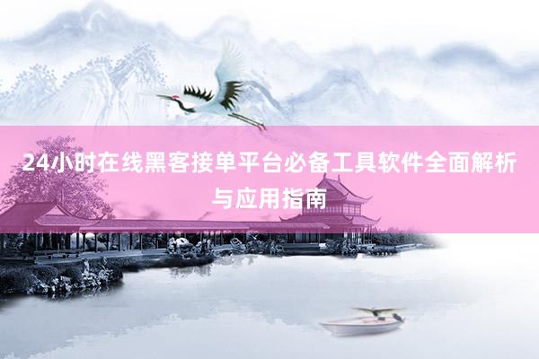 24小时在线黑客接单平台必备工具软件全面解析与应用指南