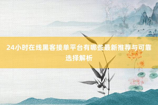24小时在线黑客接单平台有哪些最新推荐与可靠选择解析