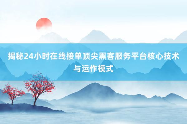 揭秘24小时在线接单顶尖黑客服务平台核心技术与运作模式