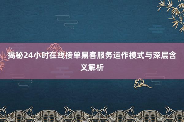 揭秘24小时在线接单黑客服务运作模式与深层含义解析
