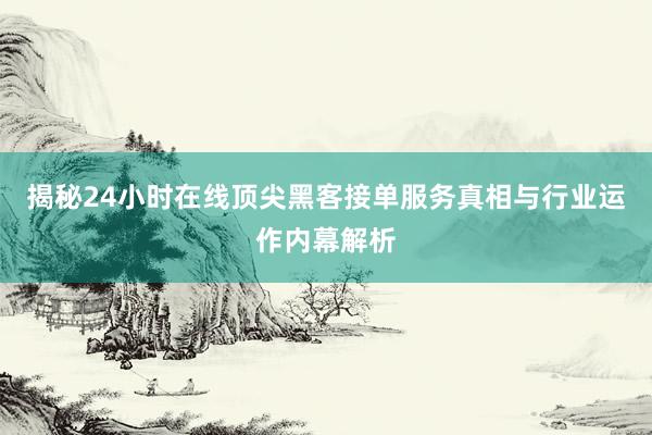 揭秘24小时在线顶尖黑客接单服务真相与行业运作内幕解析