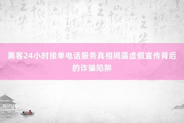 黑客24小时接单电话服务真相揭露虚假宣传背后的诈骗陷阱
