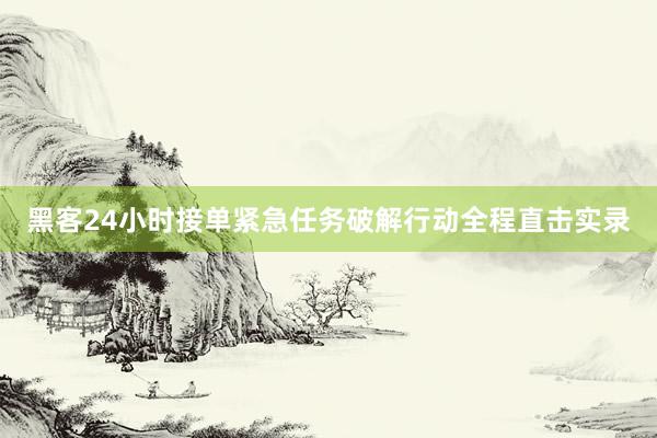 黑客24小时接单紧急任务破解行动全程直击实录