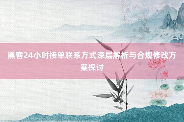 黑客24小时接单联系方式深层解析与合规修改方案探讨