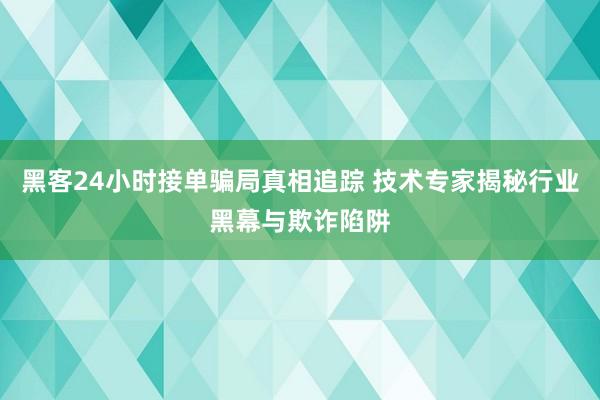 黑客24小时接单骗局真相追踪 技术专家揭秘行业黑幕与欺诈陷阱