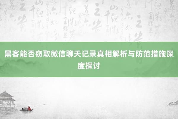 黑客能否窃取微信聊天记录真相解析与防范措施深度探讨