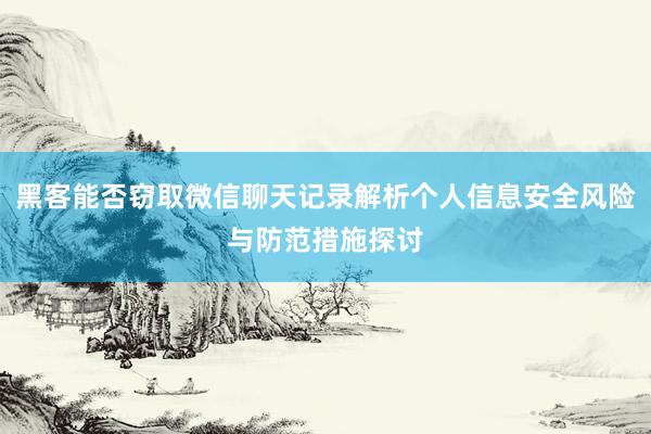 黑客能否窃取微信聊天记录解析个人信息安全风险与防范措施探讨