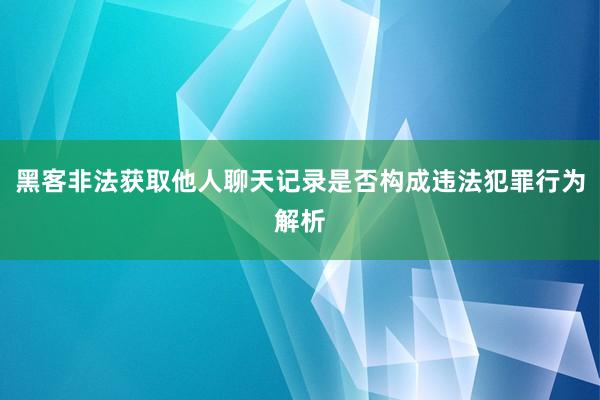 黑客非法获取他人聊天记录是否构成违法犯罪行为解析