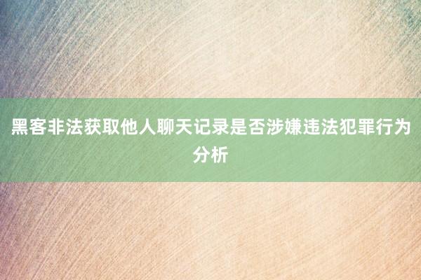 黑客非法获取他人聊天记录是否涉嫌违法犯罪行为分析