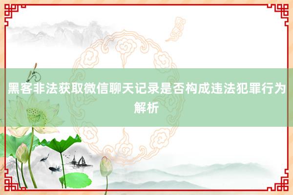 黑客非法获取微信聊天记录是否构成违法犯罪行为解析
