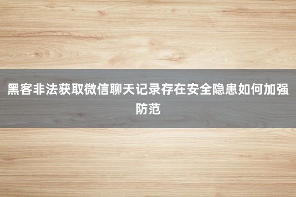 黑客非法获取微信聊天记录存在安全隐患如何加强防范