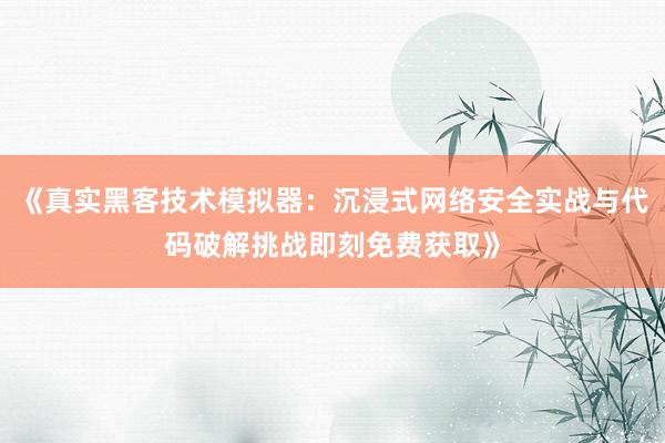 《真实黑客技术模拟器：沉浸式网络安全实战与代码破解挑战即刻免费获取》