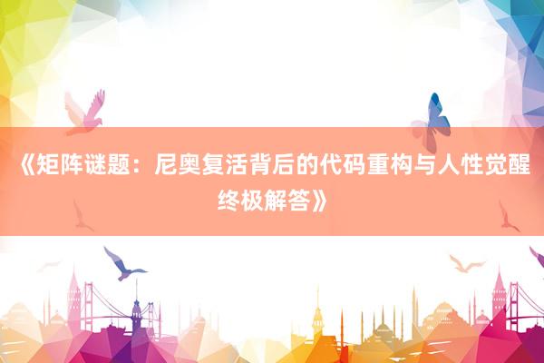 《矩阵谜题：尼奥复活背后的代码重构与人性觉醒终极解答》