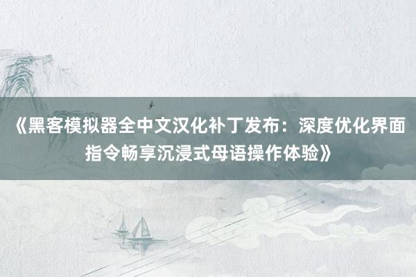 《黑客模拟器全中文汉化补丁发布：深度优化界面指令畅享沉浸式母语操作体验》