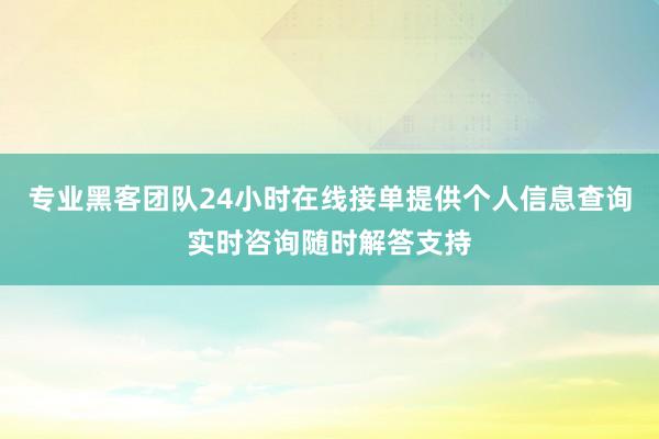 专业黑客团队24小时在线接单提供个人信息查询实时咨询随时解答支持