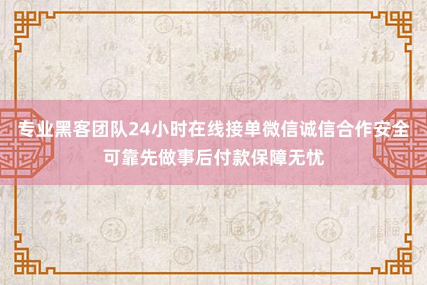 专业黑客团队24小时在线接单微信诚信合作安全可靠先做事后付款保障无忧