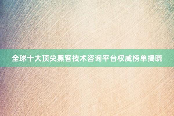 全球十大顶尖黑客技术咨询平台权威榜单揭晓