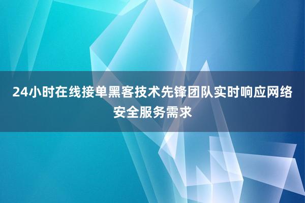 24小时在线接单黑客技术先锋团队实时响应网络安全服务需求