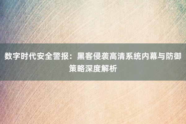 数字时代安全警报：黑客侵袭高清系统内幕与防御策略深度解析