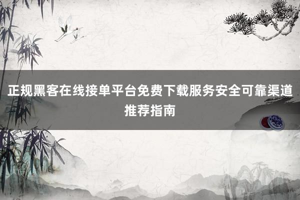 正规黑客在线接单平台免费下载服务安全可靠渠道推荐指南