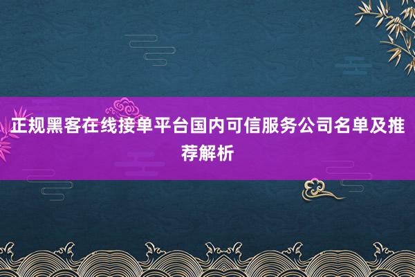 正规黑客在线接单平台国内可信服务公司名单及推荐解析