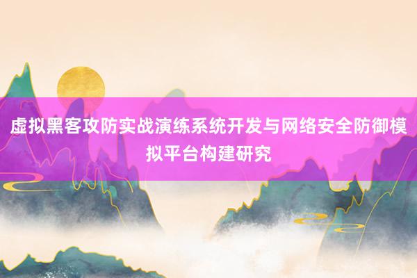 虚拟黑客攻防实战演练系统开发与网络安全防御模拟平台构建研究