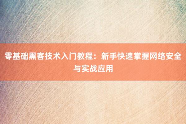 零基础黑客技术入门教程:新手快速掌握网络安全与实战应用