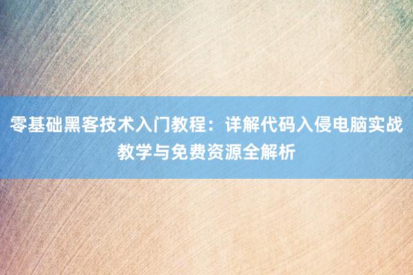 零基础黑客技术入门教程：详解代码入侵电脑实战教学与免费资源全解析