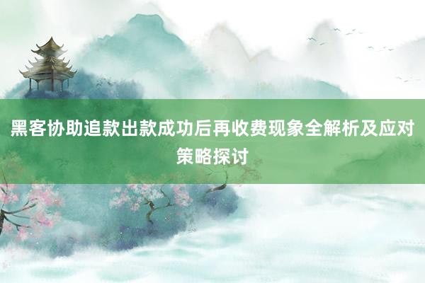 黑客协助追款出款成功后再收费现象全解析及应对策略探讨