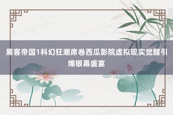 黑客帝国1科幻狂潮席卷西瓜影院虚拟现实觉醒引爆银幕盛宴