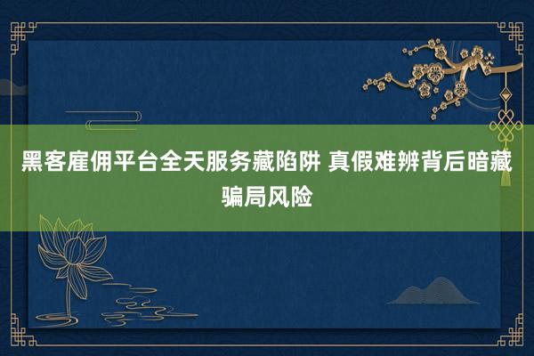 黑客雇佣平台全天服务藏陷阱 真假难辨背后暗藏骗局风险
