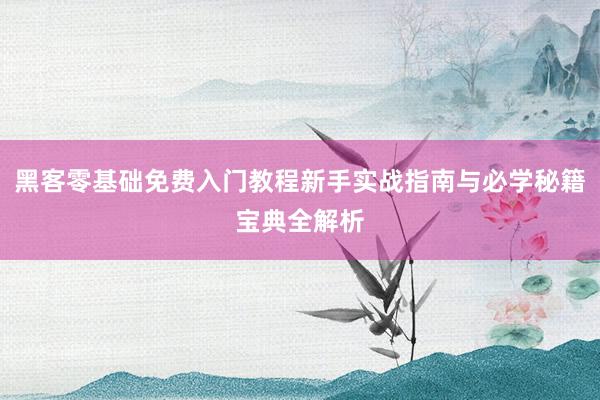 黑客零基础免费入门教程新手实战指南与必学秘籍宝典全解析