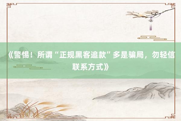 《警惕！所谓“正规黑客追款”多是骗局，勿轻信联系方式》