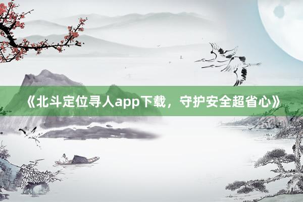《北斗定位寻人app下载，守护安全超省心》