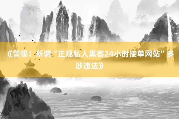 《警惕！所谓“正规私人黑客24小时接单网站”多涉违法》