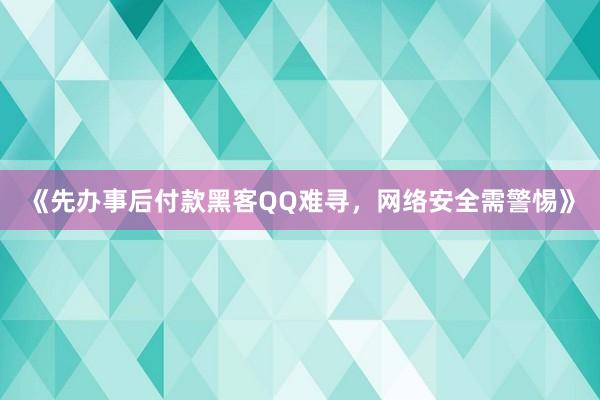《先办事后付款黑客QQ难寻，网络安全需警惕》