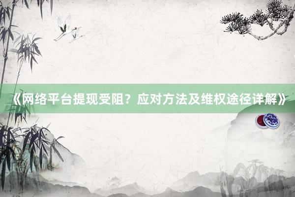 《网络平台提现受阻？应对方法及维权途径详解》