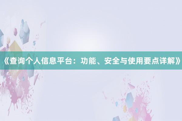 《查询个人信息平台：功能、安全与使用要点详解》