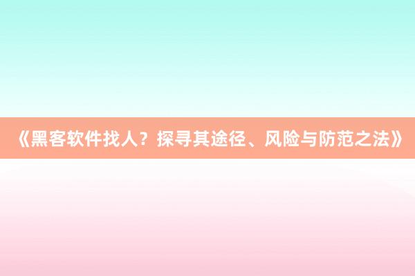 《黑客软件找人？探寻其途径、风险与防范之法》